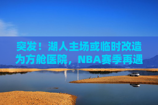 突发!湖人主场或临时改造为方舱医院,NBA赛季再遇黑天鹅?突发!湖人主场或临时改造为方舱医院,NBA赛季再遇黑天鹅?