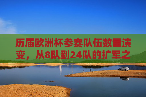 历届欧洲杯参赛队伍数量演变，从8队到24队的扩军之路，欧洲杯参赛队伍扩军之路，从8队到24队
