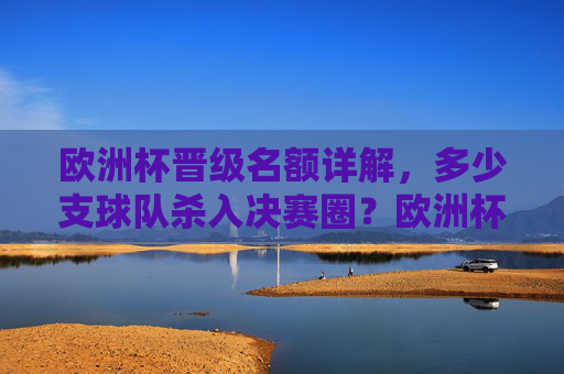 欧洲杯晋级名额详解,多少支球队杀入决赛圈?欧洲杯晋级名额详解,多少支球队杀入决赛圈?