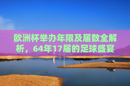欧洲杯举办年限及届数全解析,64年17届的足球盛宴