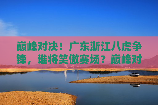 巅峰对决!广东浙江八虎争锋,谁将笑傲赛场?巅峰对决!广东浙江八虎争锋,谁将笑傲赛场?