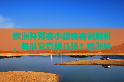 欧洲杯预赛小组赛赛制解析，每队究竟踢几场？欧洲杯预赛小组赛赛制解析，每队究竟踢几场？