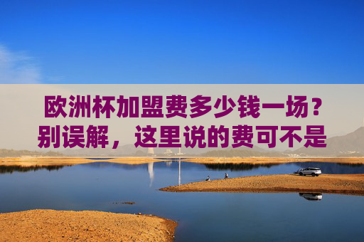 欧洲杯加盟费多少钱一场?别误解,这里说的费可不是你想的那样,欧洲杯加盟费一场多少钱?别误解,这里的费不是你想的那样