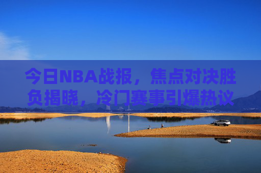 今日NBA战报,焦点对决胜负揭晓,冷门赛事引爆热议,今日NBA战报,焦点对决胜负揭晓,冷门赛事引爆热议