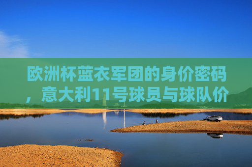 欧洲杯蓝衣军团的身价密码，意大利11号球员与球队价值几何？欧洲杯蓝衣军团身价密码，11号球员与球队价值几何