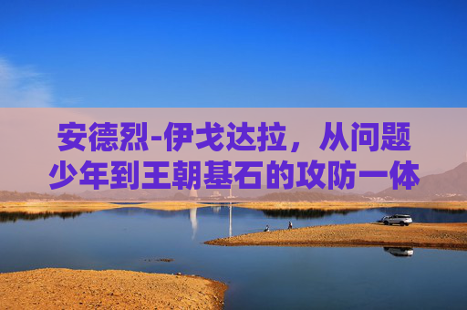 安德烈-伊戈达拉,从问题少年到王朝基石的攻防一体传奇,伊戈达拉,从问题少年到王朝基石的攻防一体传奇
