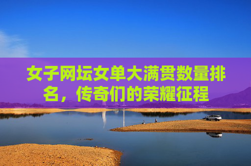 女子网坛女单大满贯数量排名,传奇们的荣耀征程