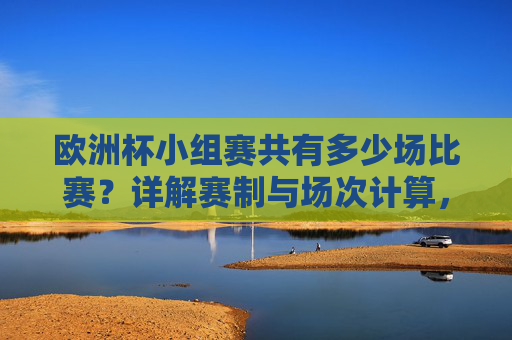 欧洲杯小组赛共有多少场比赛？详解赛制与场次计算，欧洲杯小组赛场次详解，赛制与比赛数量计算
