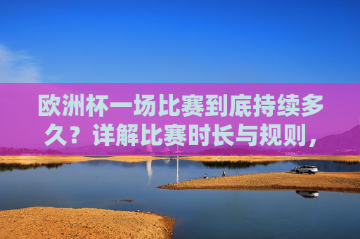 欧洲杯一场比赛到底持续多久？详解比赛时长与规则，欧洲杯比赛时长与规则详解