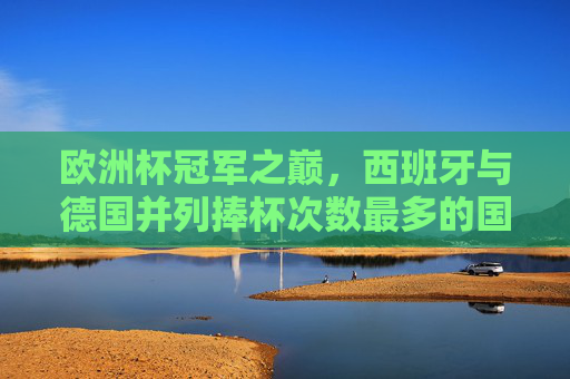 欧洲杯冠军之巅,西班牙与德国并列捧杯次数最多的国家,欧洲杯之巅,西班牙、德国并列捧杯次数最多