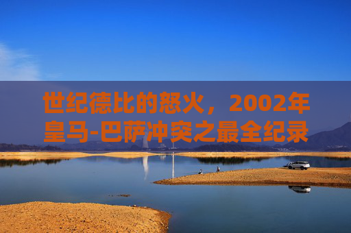 世纪德比的怒火,2002年皇马-巴萨冲突之最全纪录,2002世纪德比怒火,皇马-巴萨冲突全纪录