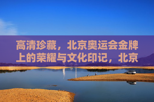 高清珍藏,北京奥运会金牌上的荣耀与文化印记,北京奥运会金牌,荣耀与文化的印记