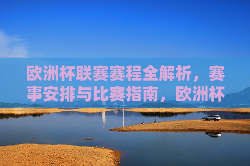 欧洲杯联赛赛程全解析,赛事安排与比赛指南,欧洲杯赛程全解析,赛事安排与比赛指南