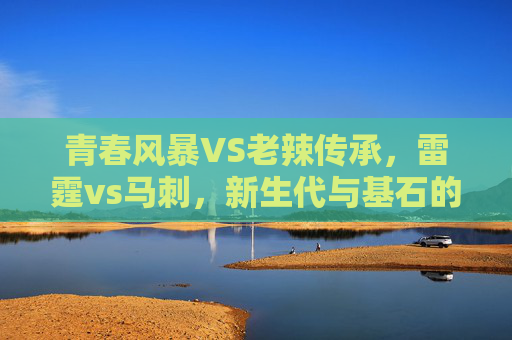 青春风暴VS老辣传承,雷霆vs马刺,新生代与基石的碰撞,雷霆VS马刺,青春风暴与老辣传承的碰撞