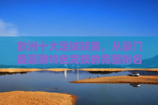 欧洲十大足球联赛，从豪门盛宴到特色竞技的完整排名，欧洲十大足球联赛排名，从豪门盛宴到特色竞技