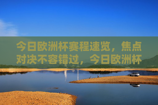 今日欧洲杯赛程速览，焦点对决不容错过，今日欧洲杯赛程速览，焦点对决不容错过