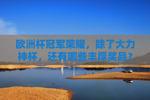 欧洲杯冠军荣耀，除了大力神杯，还有哪些丰厚奖品？欧洲杯冠军荣耀，大力神杯之外的丰厚奖品