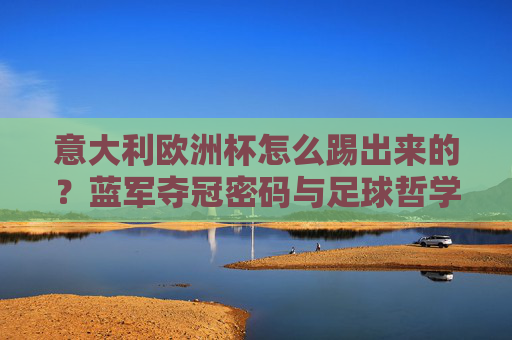 意大利欧洲杯怎么踢出来的？蓝军夺冠密码与足球哲学，蓝军欧洲杯夺冠密码，意大利足球哲学的制胜之道