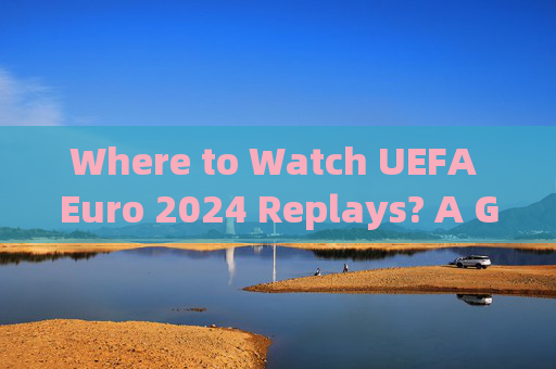 Where to Watch UEFA Euro 2024 Replays? A Guide to Streaming Options,UEFA Euro 2024重播流媒体观看指南