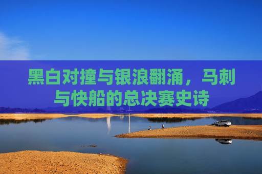黑白对撞与银浪翻涌,马刺与快船的总决赛史诗