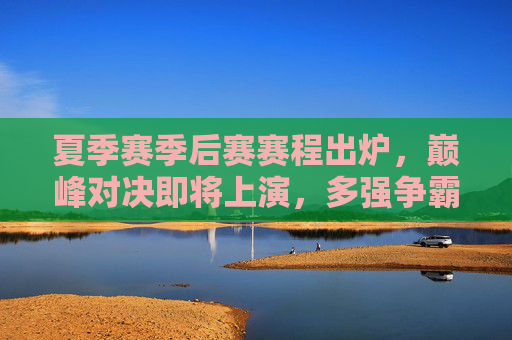夏季赛季后赛赛程出炉,巅峰对决即将上演,多强争霸谁能问鼎?夏季赛季后赛赛程出炉,巅峰对决上演,多强争霸谁能问鼎?