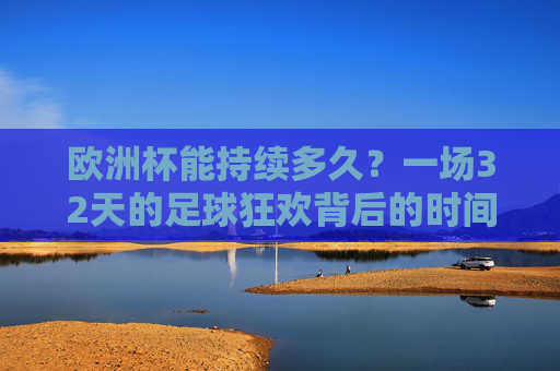 欧洲杯能持续多久？一场32天的足球狂欢背后的时间密码，32天欧洲杯狂欢，足球赛事的时间密码