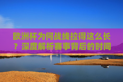 欧洲杯为何战线拉得这么长？深度解析赛事背后的时间密码，欧洲杯战线为何拉长？深度解析赛事时间密码