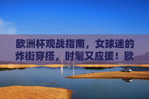 欧洲杯观战指南,女球迷的炸街穿搭,时髦又应援!欧洲杯女球迷炸街穿搭,时髦应援指南