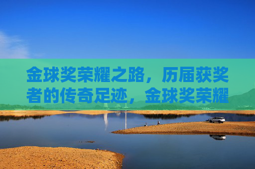 金球奖荣耀之路,历届获奖者的传奇足迹,金球奖荣耀之路,历届传奇足迹