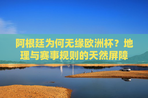 阿根廷为何无缘欧洲杯?地理与赛事规则的天然屏障