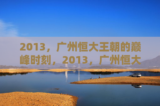 2013,广州恒大王朝的巅峰时刻,2013,广州恒大王朝的巅峰时刻
