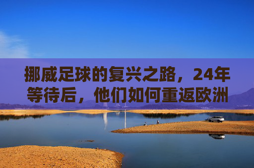 挪威足球的复兴之路，24年等待后，他们如何重返欧洲杯？挪威足球24年等待后，重返欧洲杯复兴之路