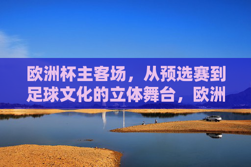 欧洲杯主客场，从预选赛到足球文化的立体舞台，欧洲杯主客场，从预选赛到足球文化的立体舞台