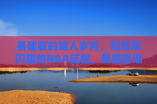 易建联的湖人岁月,短暂却闪耀的NBA征程,易建联湖人岁月,短暂闪耀的NBA征程