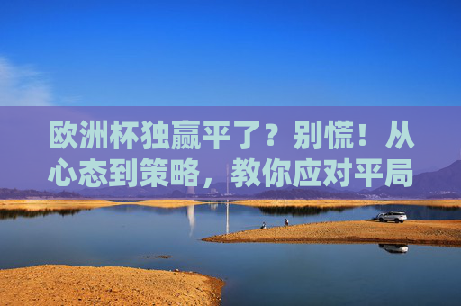 欧洲杯独赢平了？别慌！从心态到策略，教你应对平局陷阱，欧洲杯独赢平局别慌！心态策略教你应对陷阱