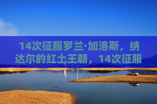 14次征服罗兰·加洛斯,纳达尔的红土王朝,14次征服罗兰·加洛斯,纳达尔的红土王朝