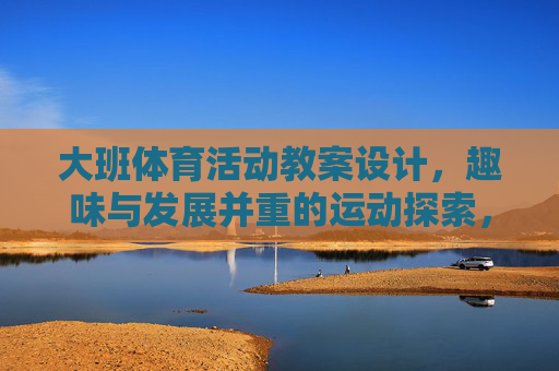 大班体育活动教案设计,趣味与发展并重的运动探索,大班趣味与发展并重的体育活动教案设计