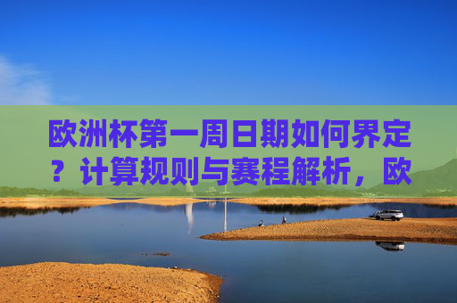 欧洲杯第一周日期如何界定?计算规则与赛程解析,欧洲杯第一周日期界定、计算规则与赛程解析