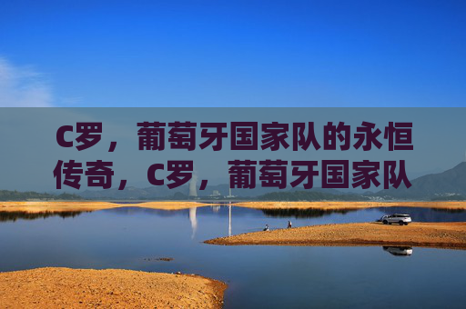 C罗，葡萄牙国家队的永恒传奇，C罗，葡萄牙国家队的永恒传奇