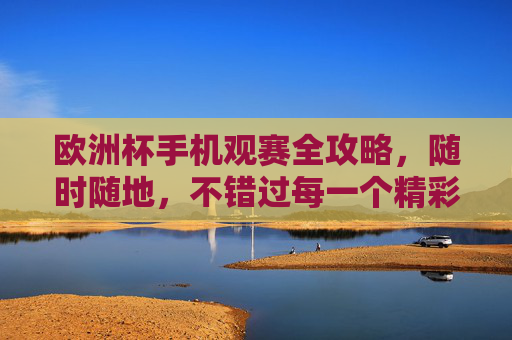 欧洲杯手机观赛全攻略,随时随地,不错过每一个精彩瞬间,欧洲杯手机观赛全攻略,随时随地不错过精彩