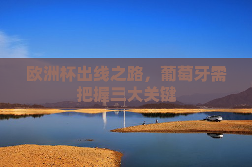 欧洲杯出线之路,葡萄牙需把握三大关键