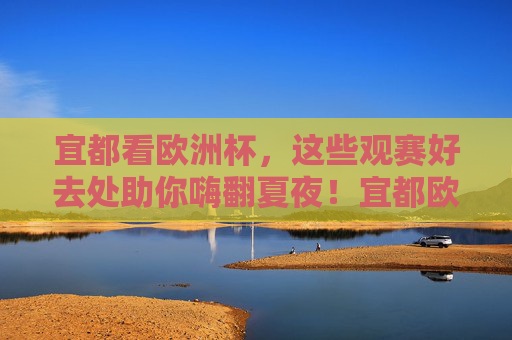 宜都看欧洲杯,这些观赛好去处助你嗨翻夏夜!宜都欧洲杯观赛好去处,嗨翻夏夜!