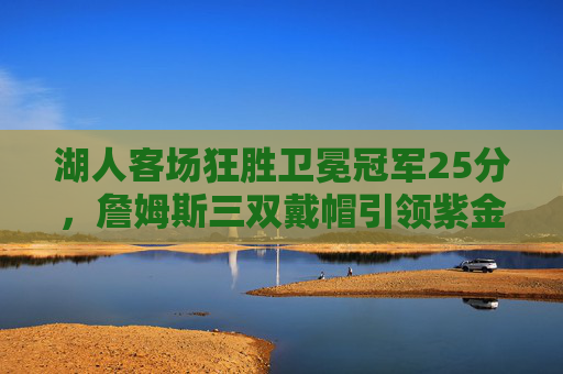 湖人客场狂胜卫冕冠军25分，詹姆斯三双戴帽引领紫金军团强势崛起，詹姆斯三双戴帽，湖人客场狂胜卫冕冠军25分引领紫金崛起