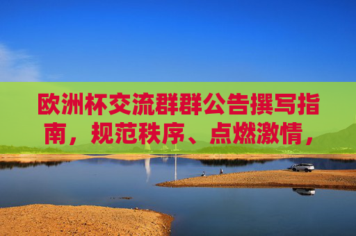 欧洲杯交流群群公告撰写指南,规范秩序、点燃激情,看这一篇就够了!欧洲杯交流群公告撰写指南,规范秩序、点燃激情,一篇就够了!