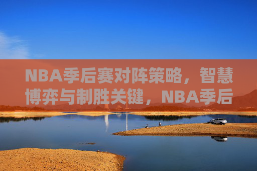NBA季后赛对阵策略，智慧博弈与制胜关键，NBA季后赛，策略博弈与制胜对决