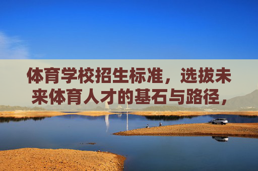 体育学校招生标准,选拔未来体育人才的基石与路径,体育学校招生标准,未来体育人才选拔的基石与路径