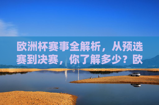 欧洲杯赛事全解析，从预选赛到决赛，你了解多少？欧洲杯全解析，从预选赛到决赛，你了解多少？