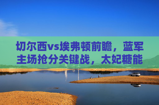 切尔西vs埃弗顿前瞻，蓝军主场抢分关键战，太妃糖能否逆袭？蓝军主场抢分关键战，埃弗顿逆袭机会几何？