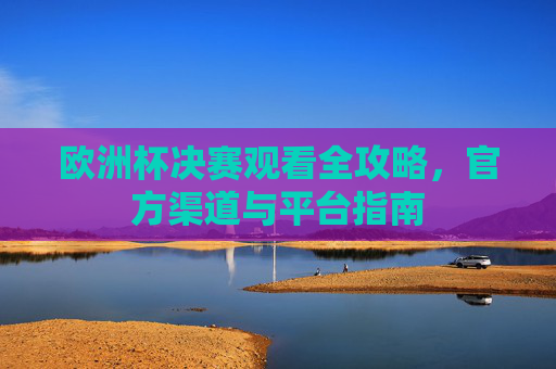 欧洲杯决赛观看全攻略,官方渠道与平台指南