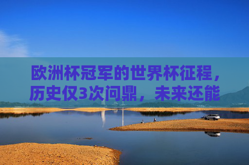 欧洲杯冠军的世界杯征程，历史仅3次问鼎，未来还能再添几座国家杯？欧洲杯冠军世界杯3问鼎，未来还能再添几座国家杯？